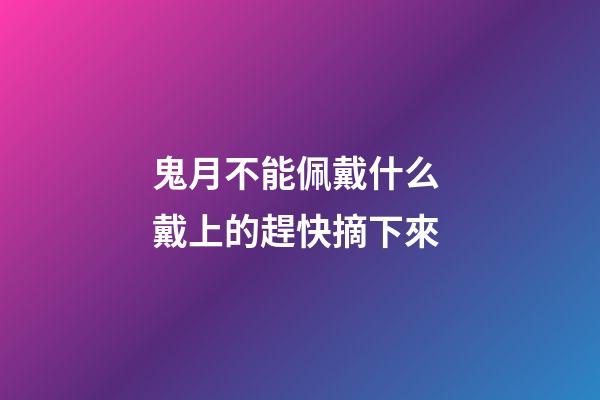 鬼月不能佩戴什么 戴上的趕快摘下來